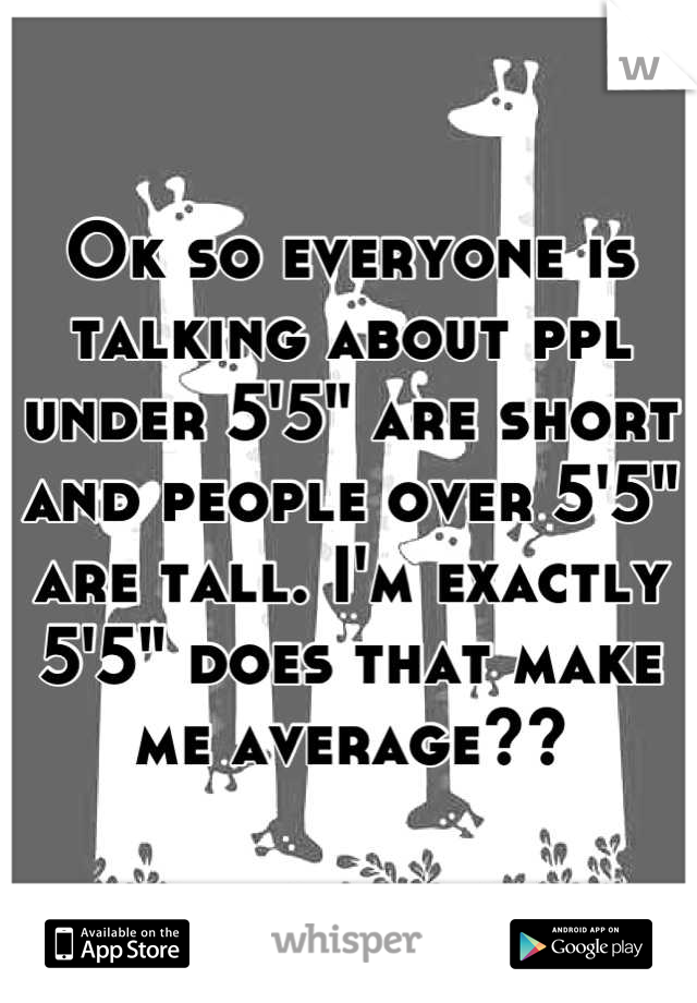 Ok so everyone is talking about ppl under 5'5" are short and people over 5'5" are tall. I'm exactly 5'5" does that make me average??