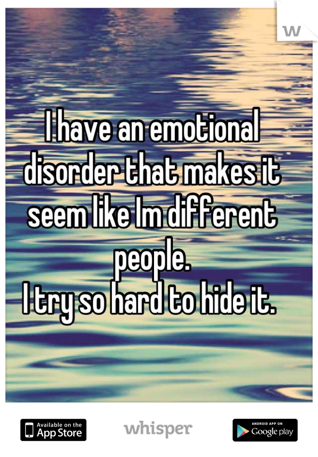 I have an emotional disorder that makes it seem like Im different people.
I try so hard to hide it. 