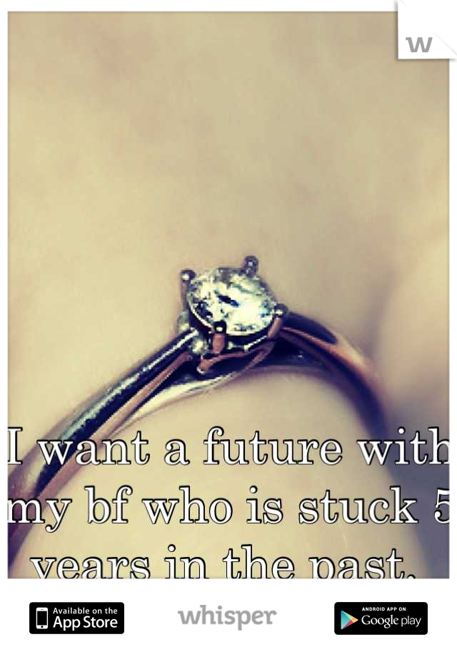 





I want a future with my bf who is stuck 5 years in the past. 