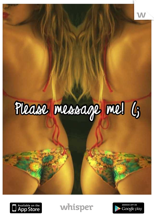 Please message me! (;