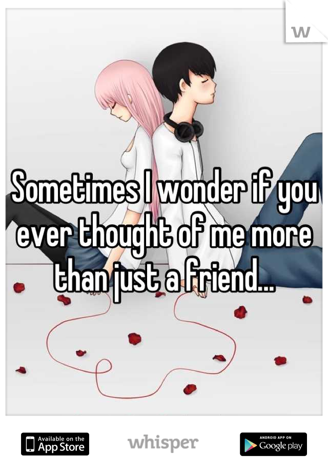 Sometimes I wonder if you ever thought of me more than just a friend...