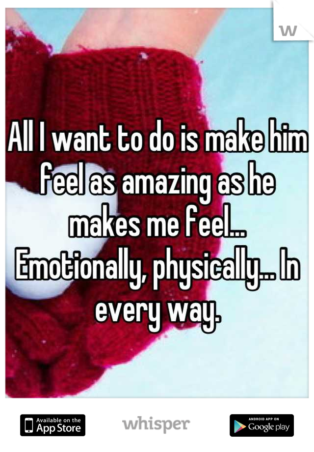 All I want to do is make him feel as amazing as he makes me feel... Emotionally, physically... In every way.