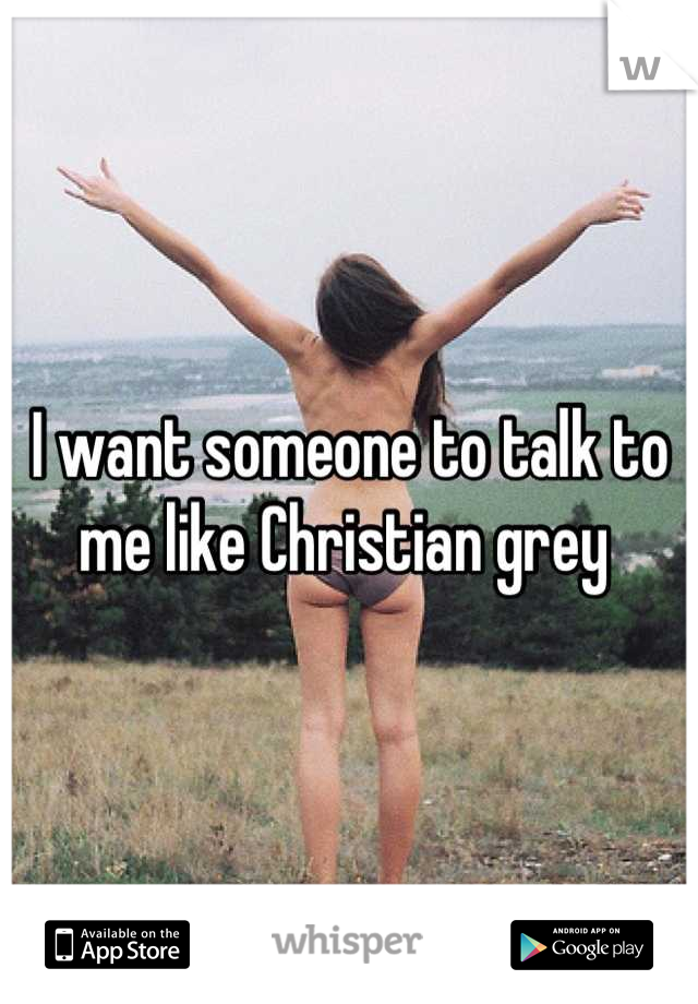 I want someone to talk to me like Christian grey 