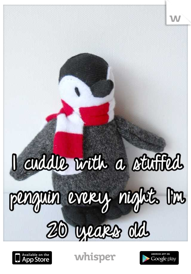 I cuddle with a stuffed penguin every night. I'm 20 years old