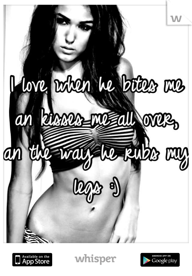 I love when he bites me an kisses me all over, an the way he rubs my legs :)