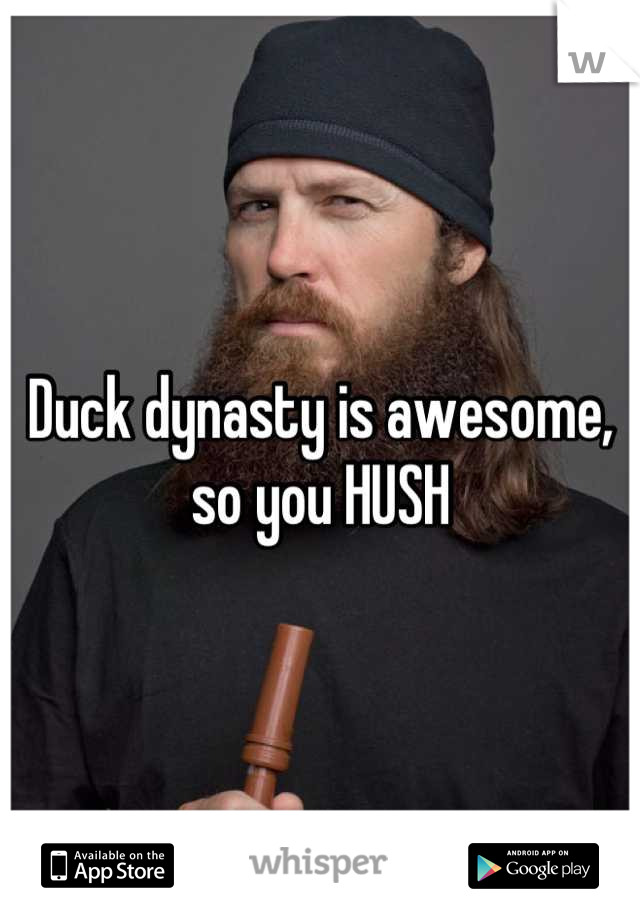 Duck dynasty is awesome, so you HUSH