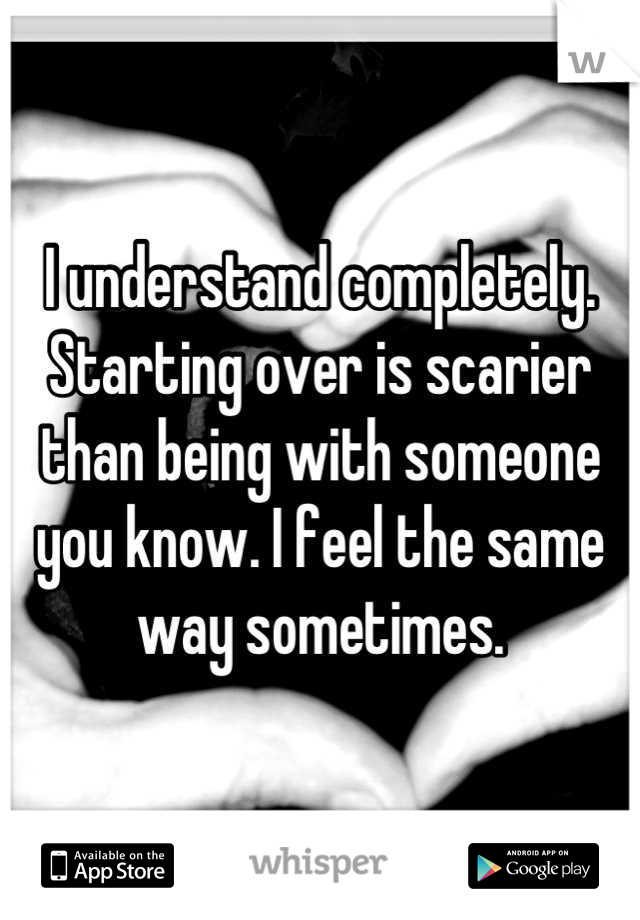 I understand completely. Starting over is scarier than being with someone you know. I feel the same way sometimes.