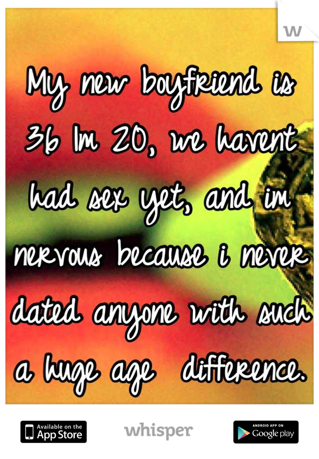 My new boyfriend is 36 Im 20, we havent had sex yet, and im nervous because i never dated anyone with such a huge age  difference.