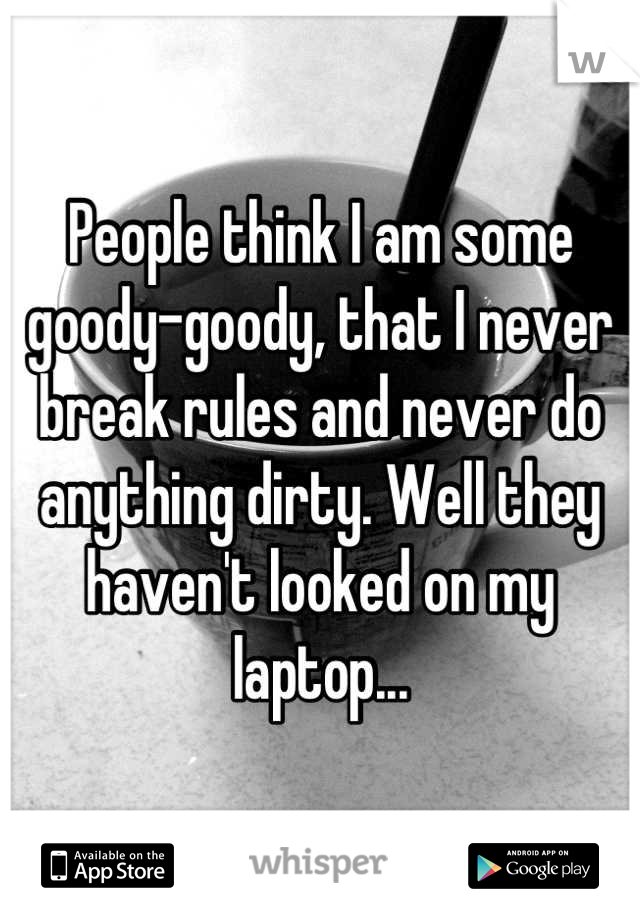 People think I am some goody-goody, that I never break rules and never do anything dirty. Well they haven't looked on my laptop...