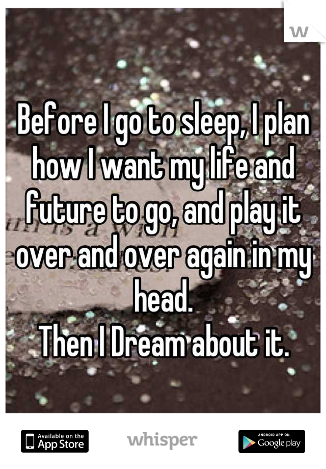 Before I go to sleep, I plan how I want my life and future to go, and play it over and over again in my head.
Then I Dream about it.