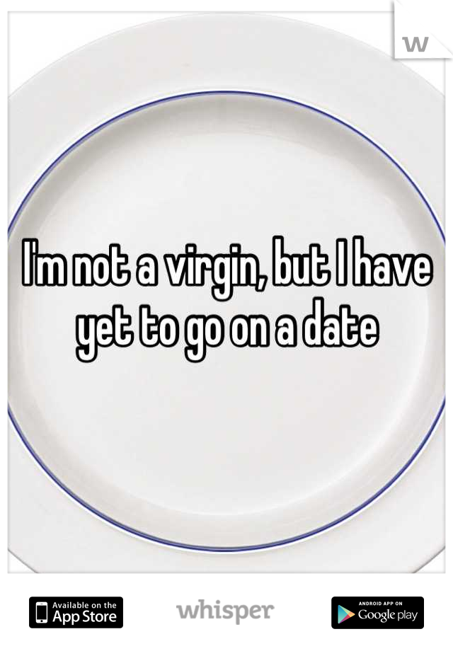 I'm not a virgin, but I have yet to go on a date