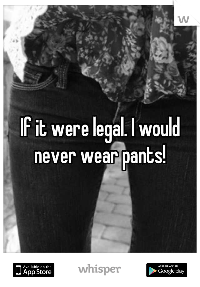 If it were legal. I would never wear pants!