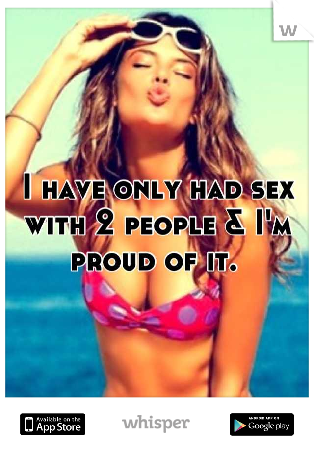 I have only had sex with 2 people & I'm proud of it. 