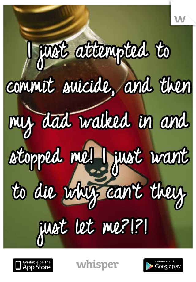 I just attempted to commit suicide, and then my dad walked in and stopped me! I just want to die why can't they just let me?!?! 