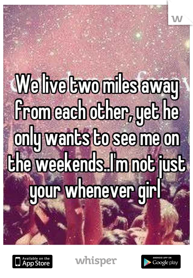 We live two miles away from each other, yet he only wants to see me on the weekends..I'm not just your whenever girl 