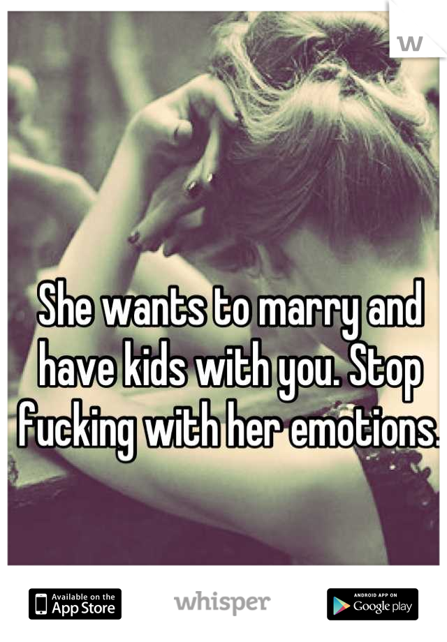 She wants to marry and have kids with you. Stop fucking with her emotions.