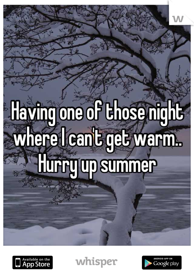 Having one of those night where I can't get warm.. Hurry up summer