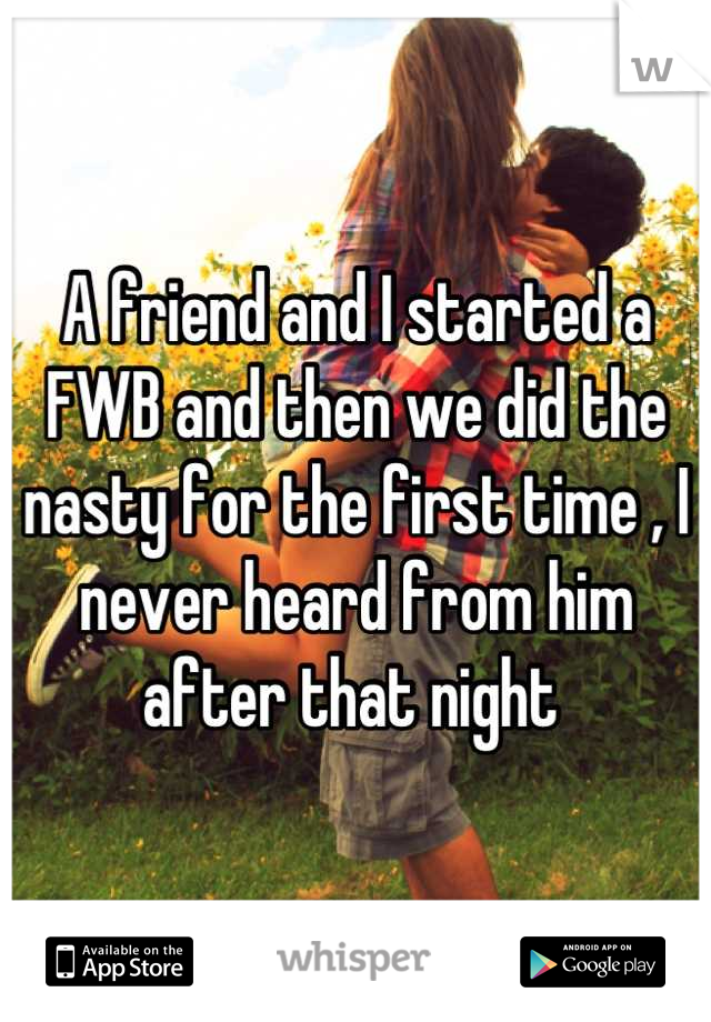 A friend and I started a FWB and then we did the nasty for the first time , I never heard from him after that night 