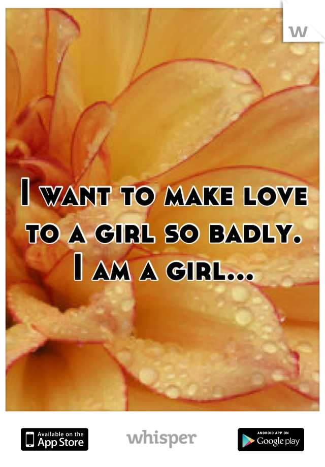 I want to make love to a girl so badly.
I am a girl...