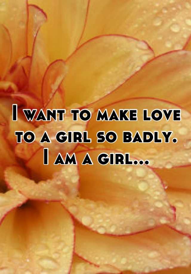 i-want-to-make-love-to-a-girl-so-badly-i-am-a-girl