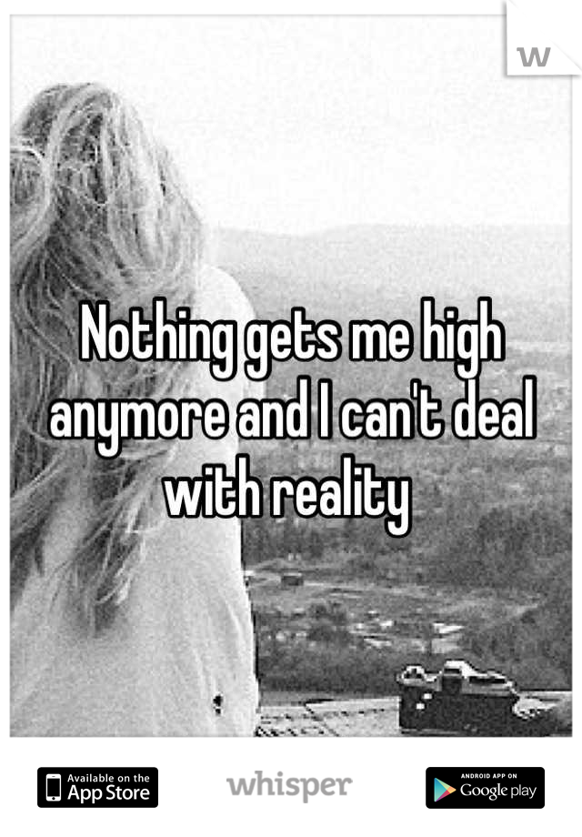 Nothing gets me high anymore and I can't deal with reality 