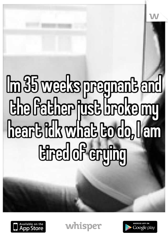 Im 35 weeks pregnant and the father just broke my heart idk what to do, I am tired of crying 