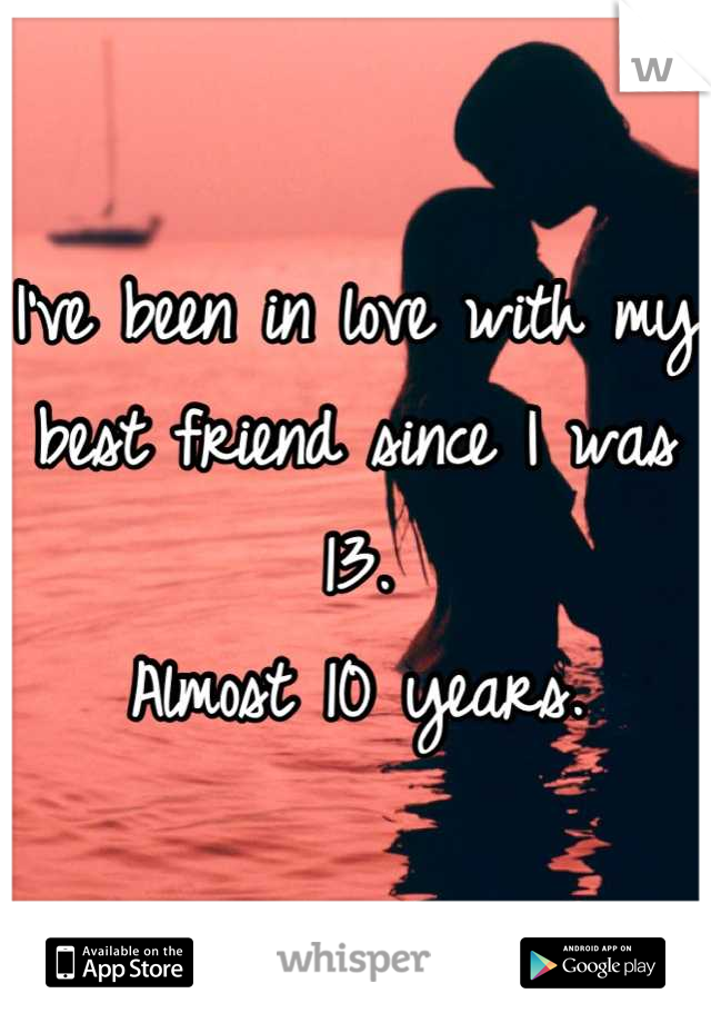 I've been in love with my best friend since I was 13. 
Almost 10 years.