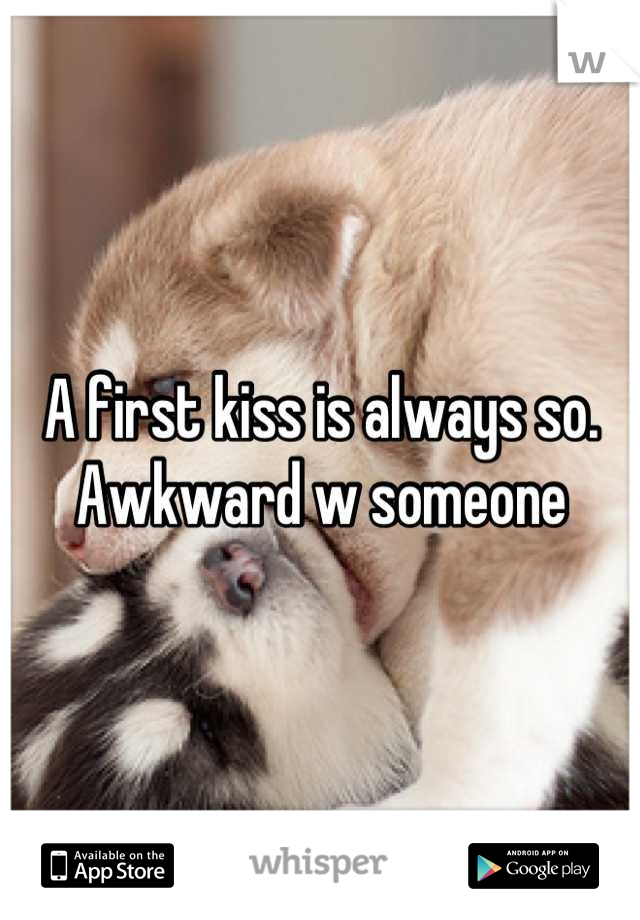 A first kiss is always so. Awkward w someone