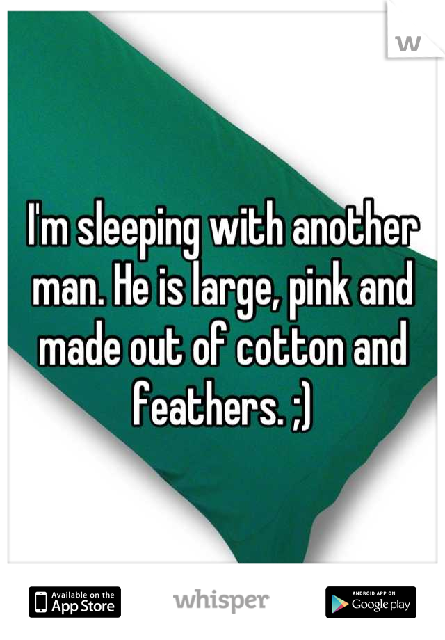 I'm sleeping with another man. He is large, pink and made out of cotton and feathers. ;)
