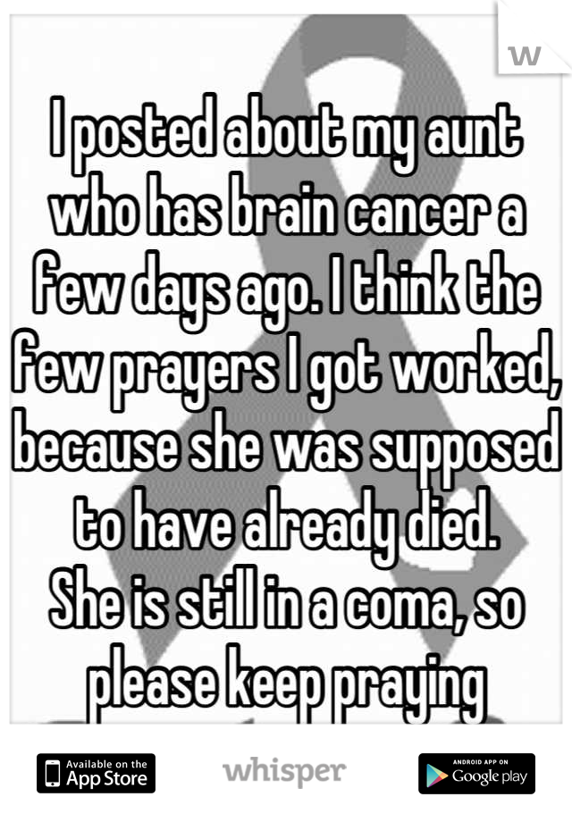 I posted about my aunt who has brain cancer a few days ago. I think the few prayers I got worked, because she was supposed to have already died.
She is still in a coma, so please keep praying