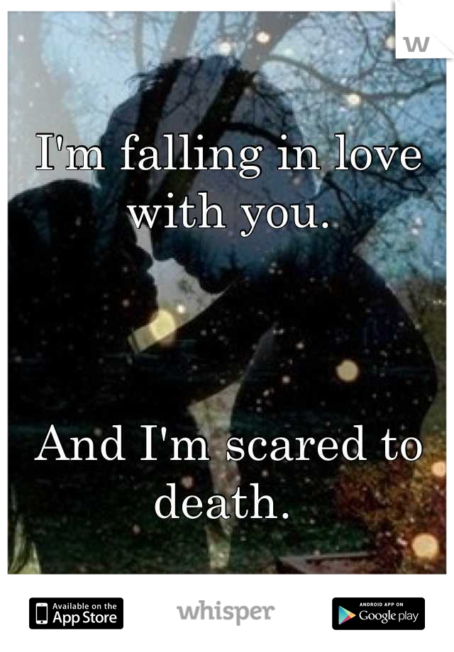 I'm falling in love with you. 



And I'm scared to death. 