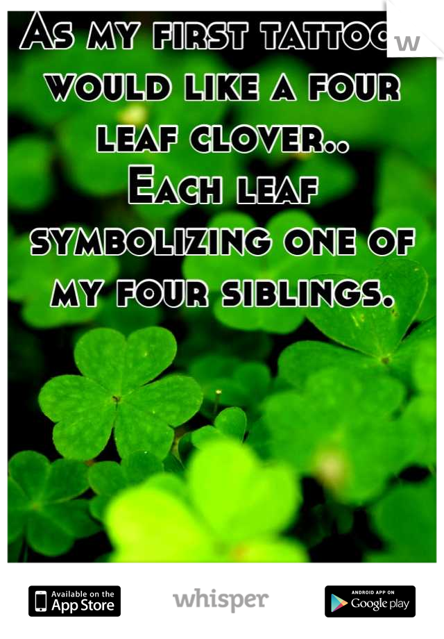 As my first tattoo I would like a four leaf clover..
Each leaf symbolizing one of my four siblings.