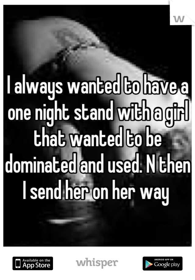 I always wanted to have a one night stand with a girl that wanted to be dominated and used. N then I send her on her way 