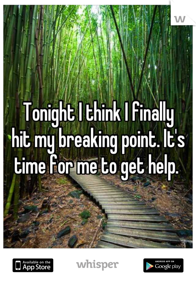 Tonight I think I finally 
hit my breaking point. It's time for me to get help. 