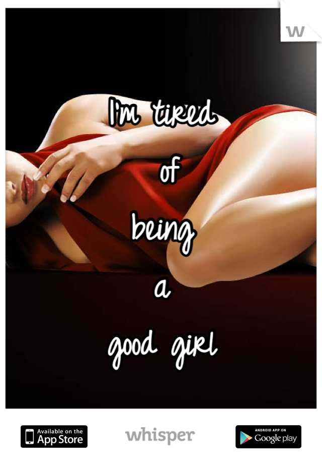 I'm tired
 of 
being 
a 
good girl