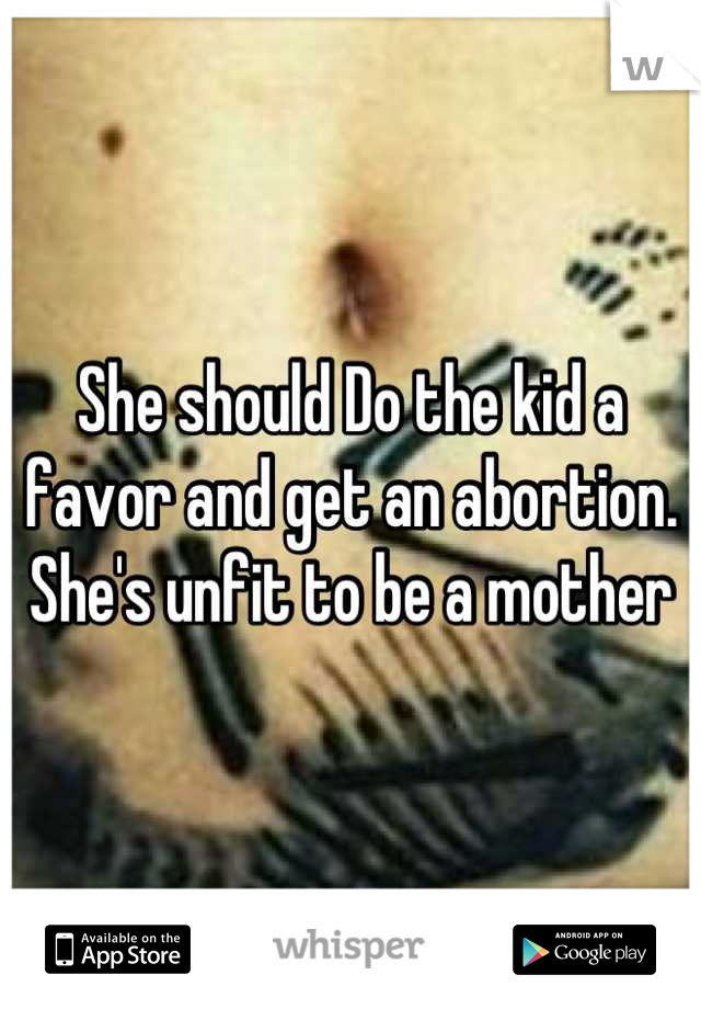 She should Do the kid a favor and get an abortion. She's unfit to be a mother