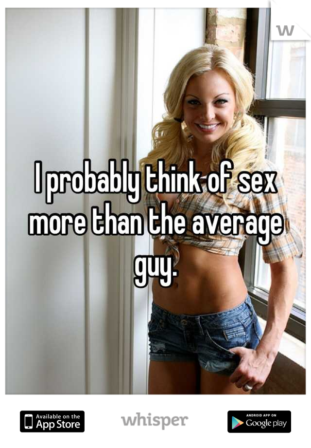I probably think of sex more than the average guy.