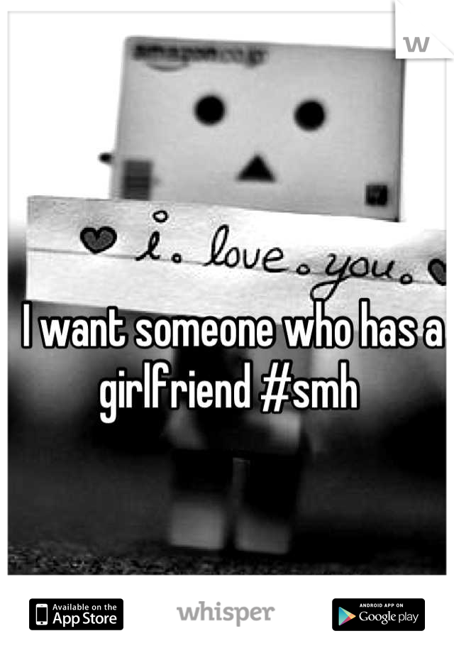 I want someone who has a girlfriend #smh 