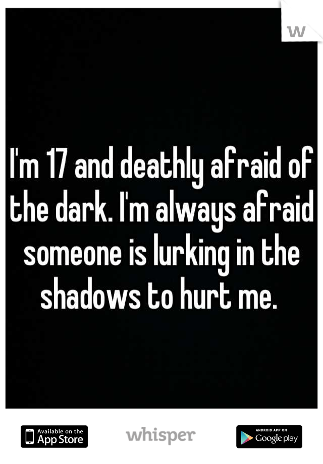 I'm 17 and deathly afraid of the dark. I'm always afraid someone is lurking in the shadows to hurt me. 