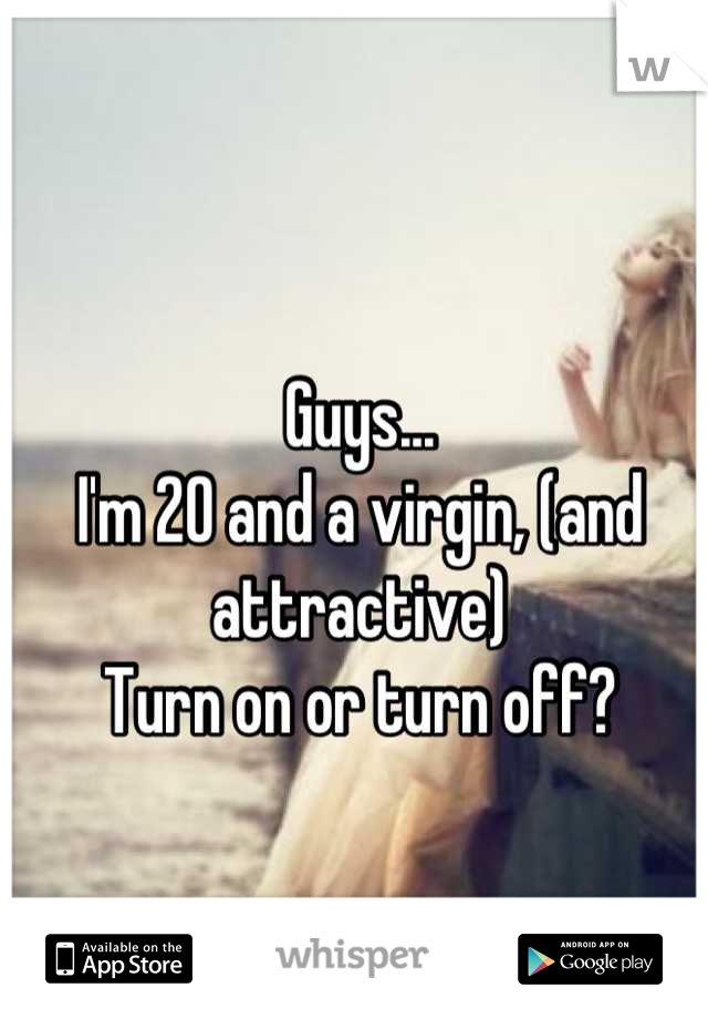 Guys...
I'm 20 and a virgin, (and attractive)
Turn on or turn off?