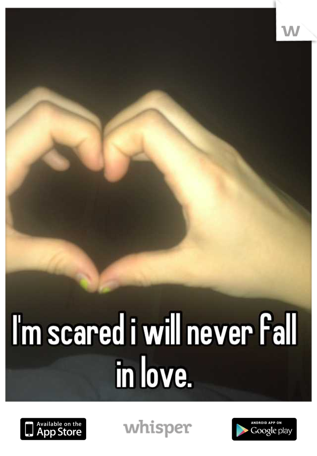 I'm scared i will never fall in love.