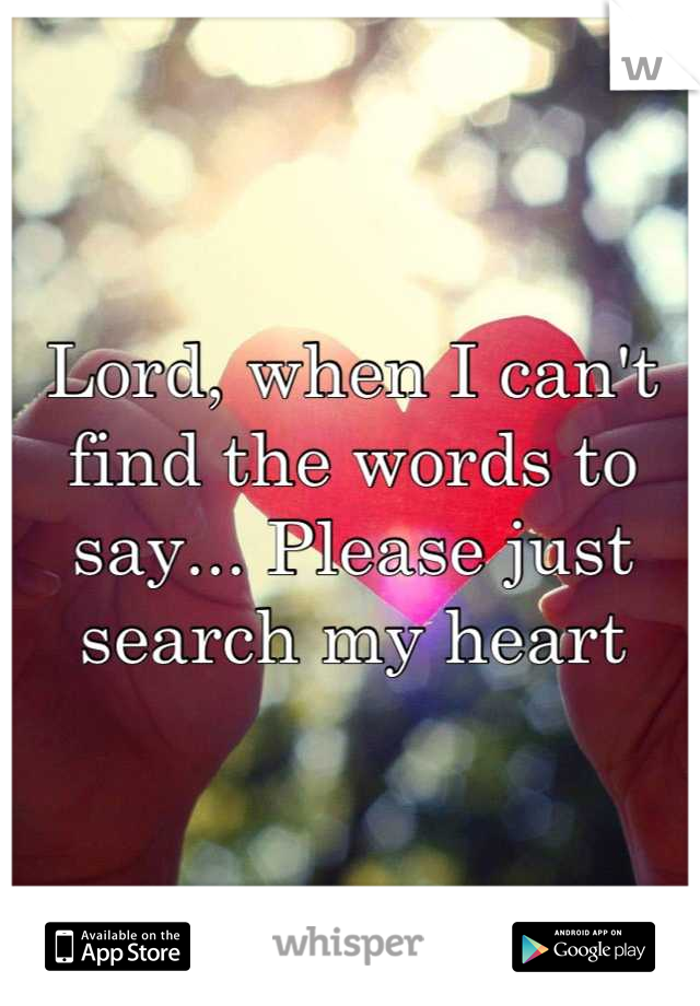 Lord, when I can't find the words to say... Please just search my heart