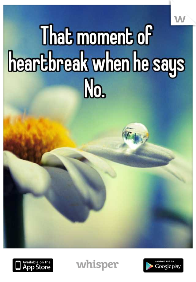 That moment of heartbreak when he says No. 