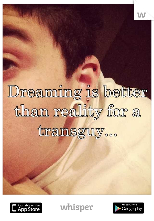 Dreaming is better than reality for a transguy...