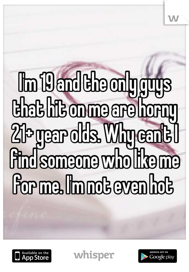 I'm 19 and the only guys that hit on me are horny 21+ year olds. Why can't I find someone who like me for me. I'm not even hot 