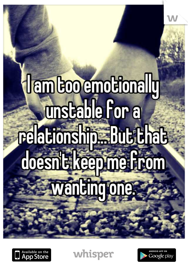 I am too emotionally unstable for a relationship... But that doesn't keep me from wanting one.