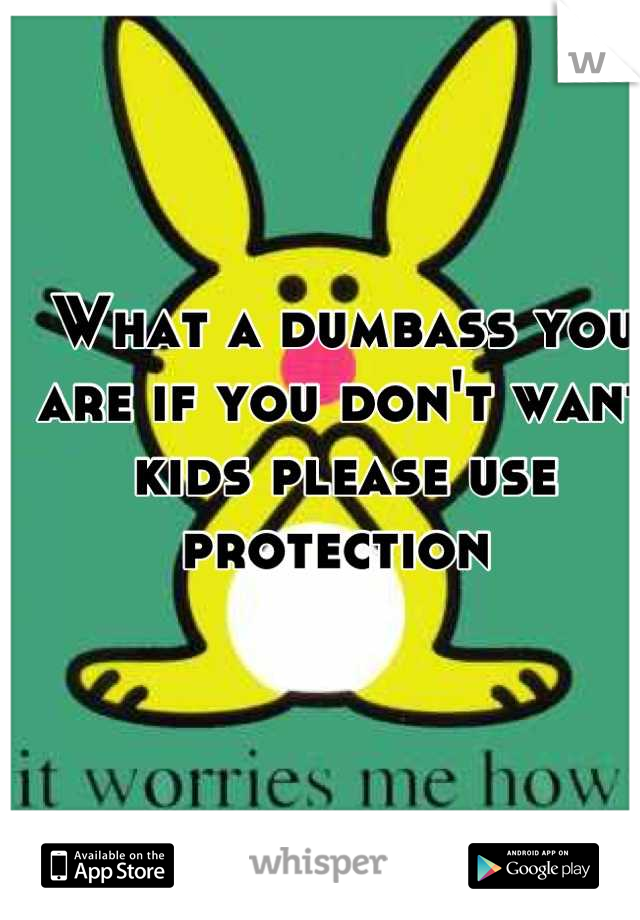 What a dumbass you are if you don't want kids please use protection 
