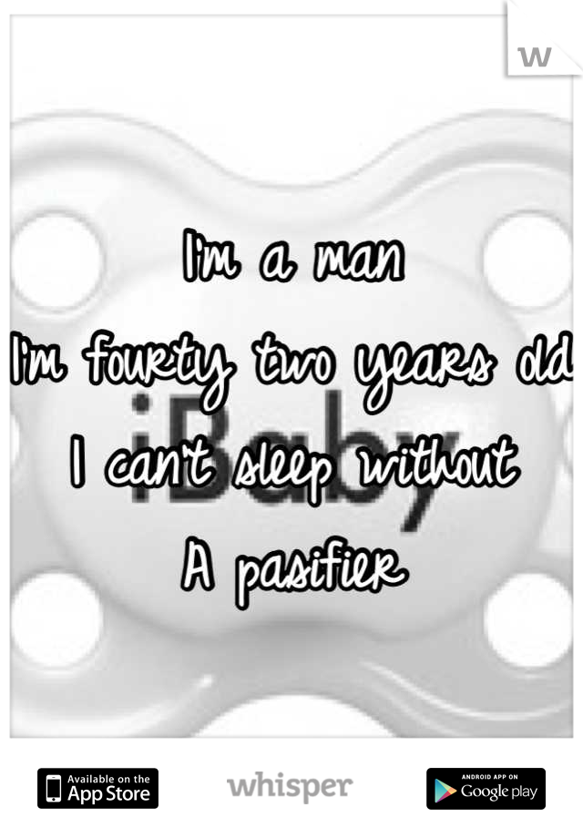 I'm a man
I'm fourty two years old
I can't sleep without 
A pasifier