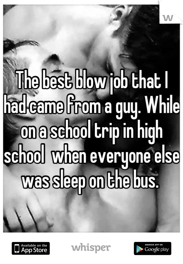 The best blow job that I had came from a guy. While on a school trip in high school  when everyone else was sleep on the bus. 