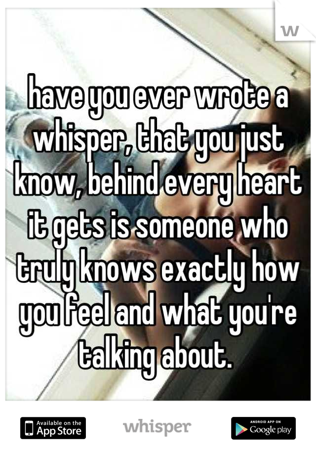 have you ever wrote a whisper, that you just know, behind every heart it gets is someone who truly knows exactly how you feel and what you're talking about. 